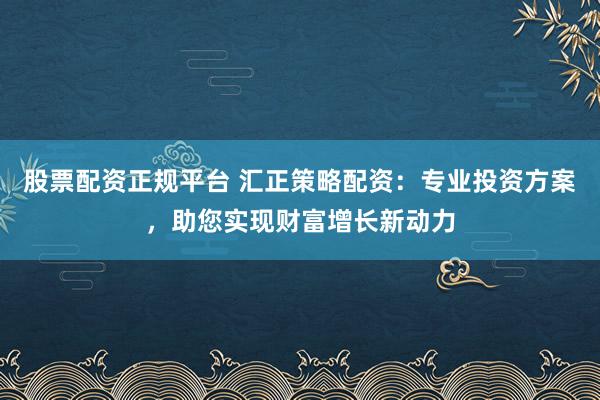 股票配资正规平台 汇正策略配资：专业投资方案，助您实现财富增长新动力