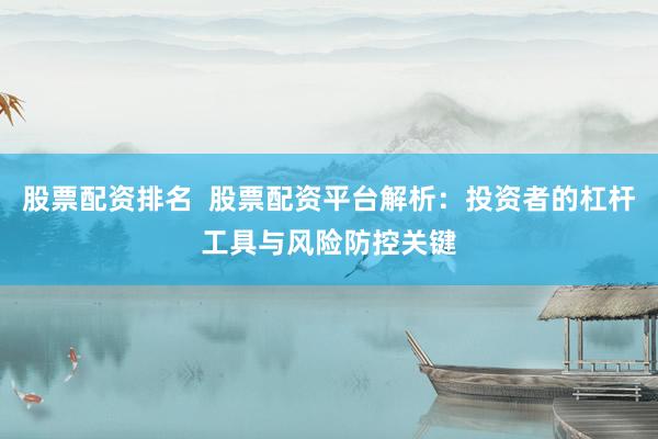 股票配资排名  股票配资平台解析：投资者的杠杆工具与风险防控关键