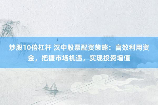炒股10倍杠杆 汉中股票配资策略：高效利用资金，把握市场机遇，实现投资增值