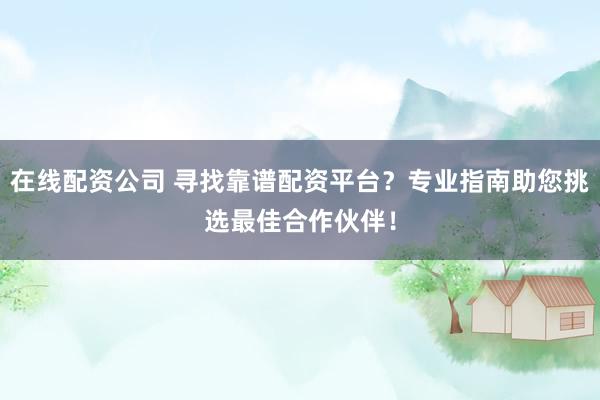 在线配资公司 寻找靠谱配资平台？专业指南助您挑选最佳合作伙伴！