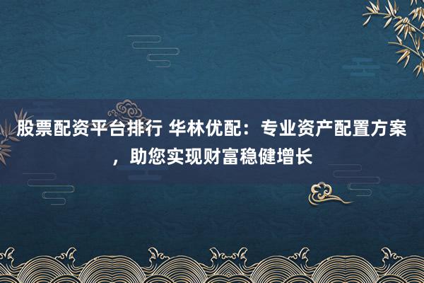 股票配资平台排行 华林优配：专业资产配置方案，助您实现财富稳健增长