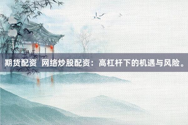 期货配资  网络炒股配资：高杠杆下的机遇与风险。