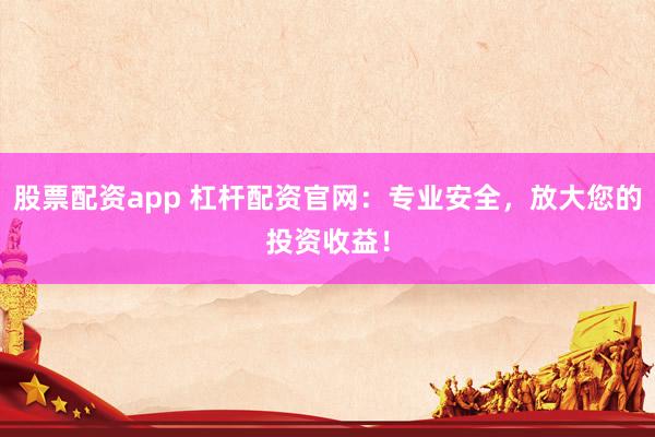 股票配资app 杠杆配资官网：专业安全，放大您的投资收益！