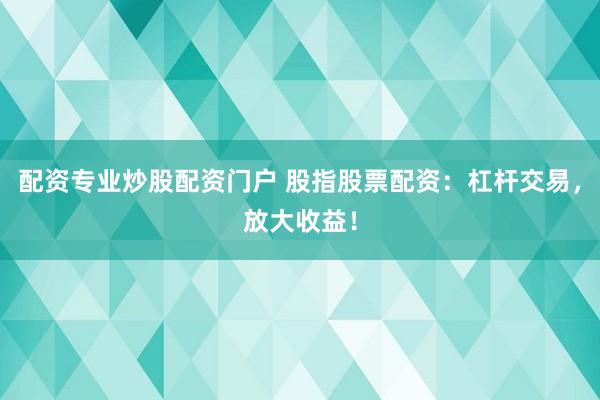 配资专业炒股配资门户 股指股票配资：杠杆交易，放大收益！