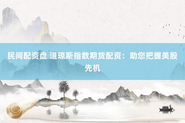 民间配资盘 道琼斯指数期货配资：助您把握美股先机