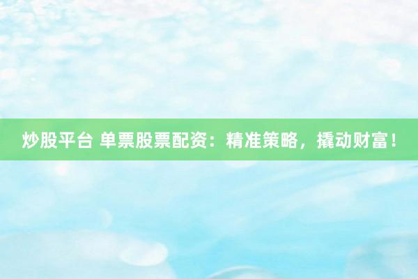 炒股平台 单票股票配资：精准策略，撬动财富！