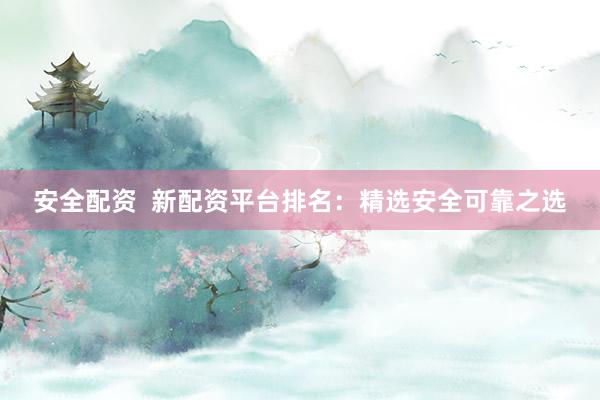 安全配资  新配资平台排名：精选安全可靠之选