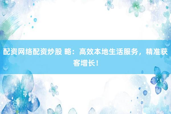 配资网络配资炒股 略：高效本地生活服务，精准获客增长！