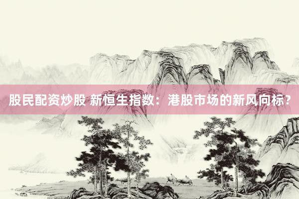 股民配资炒股 新恒生指数：港股市场的新风向标？