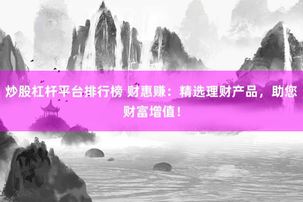 炒股杠杆平台排行榜 财惠赚：精选理财产品，助您财富增值！