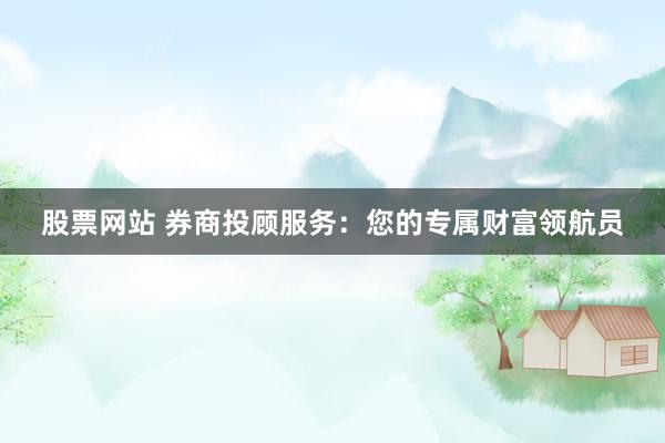 股票网站 券商投顾服务：您的专属财富领航员