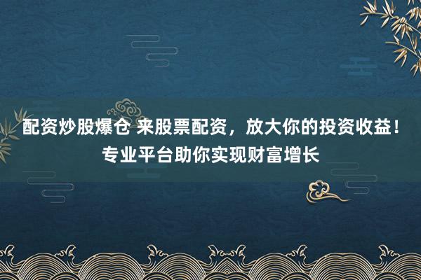 配资炒股爆仓 来股票配资，放大你的投资收益！专业平台助你实现财富增长