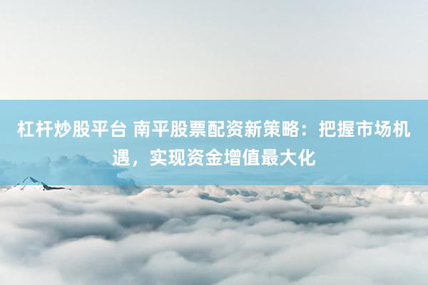 杠杆炒股平台 南平股票配资新策略：把握市场机遇，实现资金增值最大化