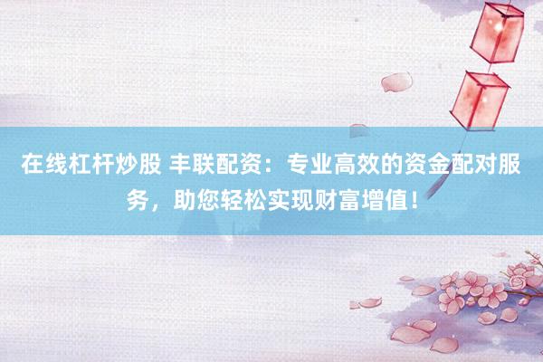 在线杠杆炒股 丰联配资：专业高效的资金配对服务，助您轻松实现财富增值！
