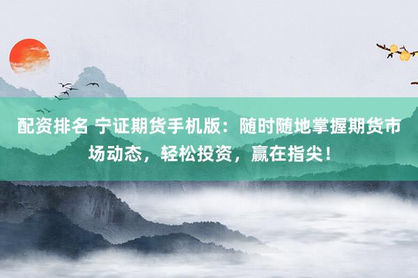 配资排名 宁证期货手机版：随时随地掌握期货市场动态，轻松投资，赢在指尖！