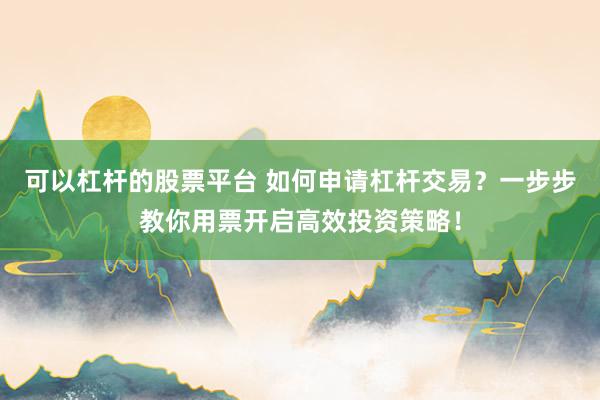 可以杠杆的股票平台 如何申请杠杆交易？一步步教你用票开启高效投资策略！