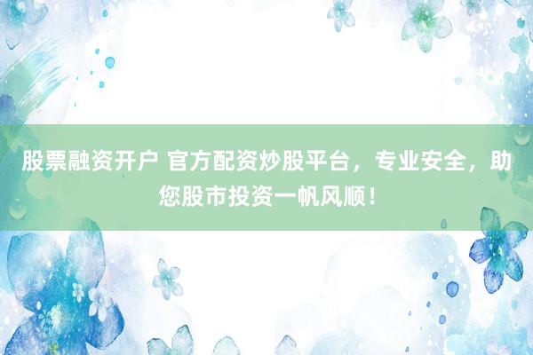 股票融资开户 官方配资炒股平台，专业安全，助您股市投资一帆风顺！
