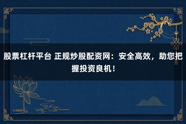 股票杠杆平台 正规炒股配资网：安全高效，助您把握投资良机！