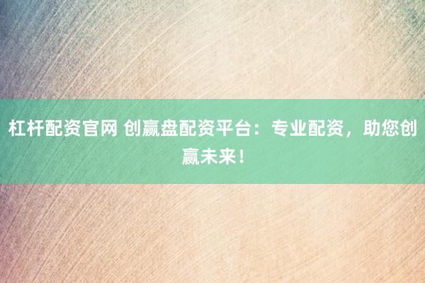 杠杆配资官网 创赢盘配资平台：专业配资，助您创赢未来！