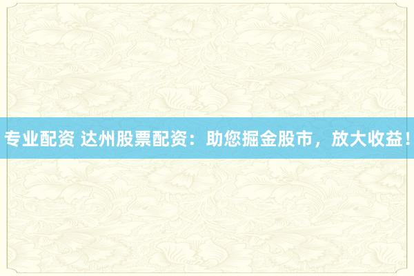 专业配资 达州股票配资：助您掘金股市，放大收益！