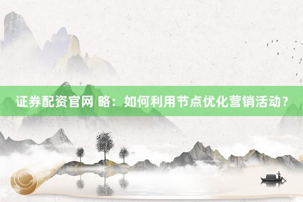 证券配资官网 略：如何利用节点优化营销活动？
