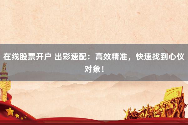 在线股票开户 出彩速配：高效精准，快速找到心仪对象！