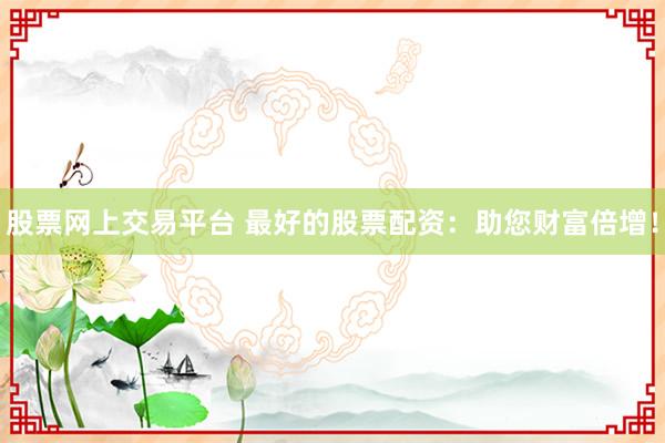 股票网上交易平台 最好的股票配资：助您财富倍增！