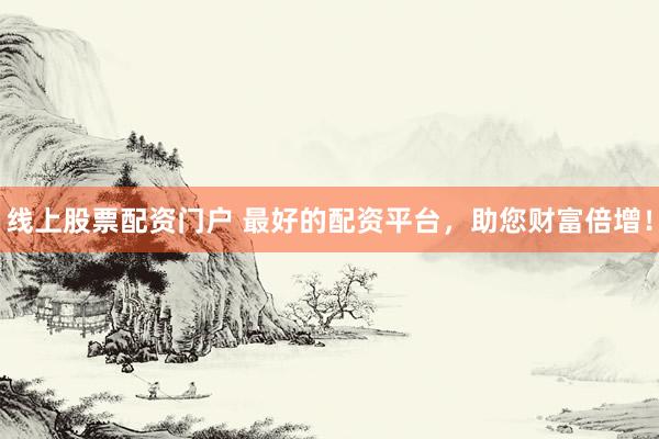 线上股票配资门户 最好的配资平台，助您财富倍增！