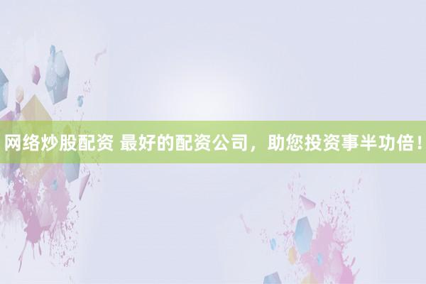 网络炒股配资 最好的配资公司，助您投资事半功倍！
