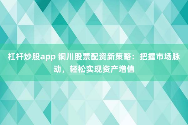 杠杆炒股app 铜川股票配资新策略：把握市场脉动，轻松实现资产增值