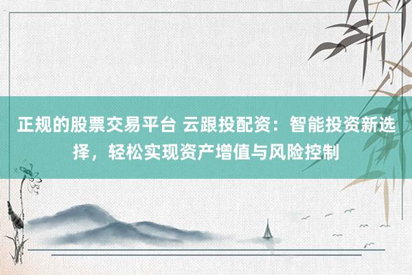正规的股票交易平台 云跟投配资：智能投资新选择，轻松实现资产增值与风险控制