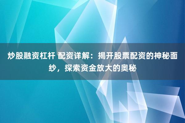 炒股融资杠杆 配资详解：揭开股票配资的神秘面纱，探索资金放大的奥秘