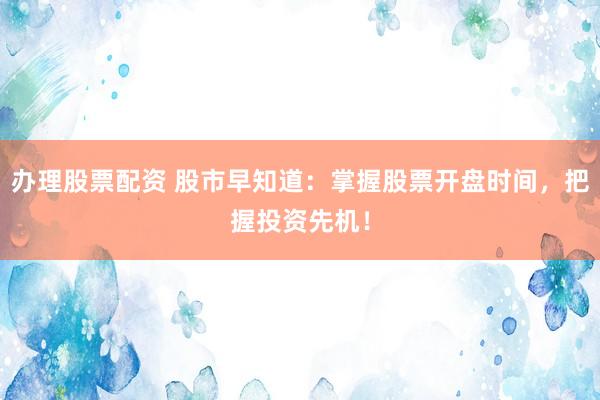 办理股票配资 股市早知道：掌握股票开盘时间，把握投资先机！