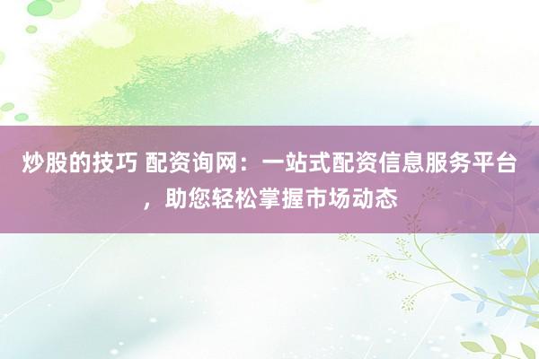 炒股的技巧 配资询网：一站式配资信息服务平台，助您轻松掌握市场动态