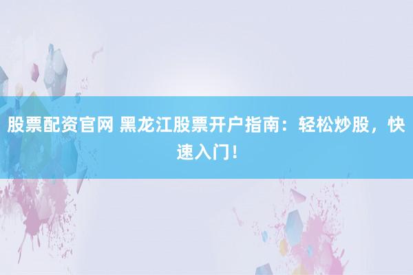 股票配资官网 黑龙江股票开户指南：轻松炒股，快速入门！