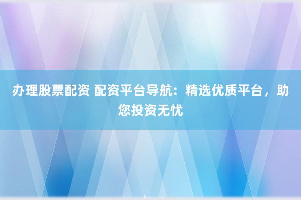 办理股票配资 配资平台导航：精选优质平台，助您投资无忧