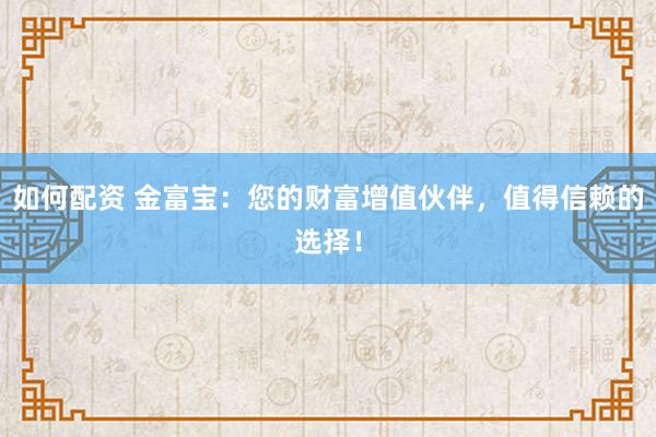 如何配资 金富宝：您的财富增值伙伴，值得信赖的选择！