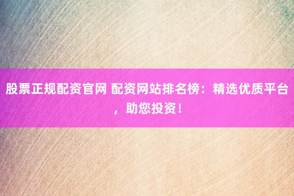 股票正规配资官网 配资网站排名榜：精选优质平台，助您投资！