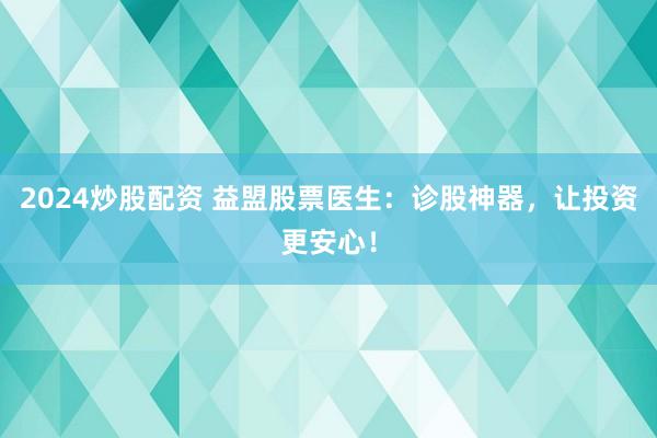 2024炒股配资 益盟股票医生：诊股神器，让投资更安心！