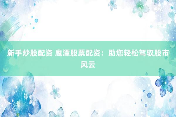 新手炒股配资 鹰潭股票配资：助您轻松驾驭股市风云
