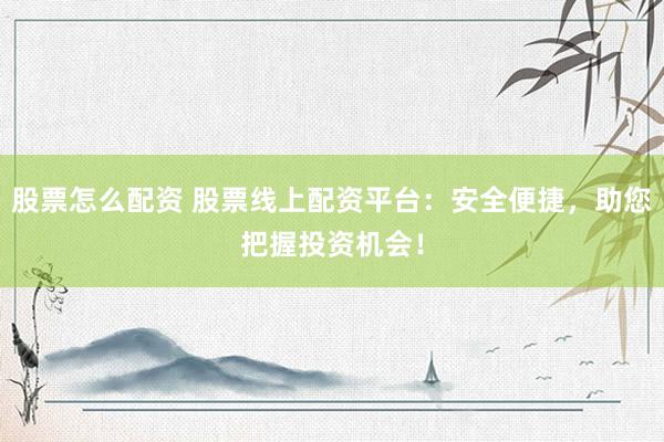 股票怎么配资 股票线上配资平台：安全便捷，助您把握投资机会！