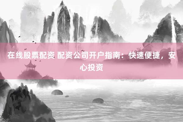 在线股票配资 配资公司开户指南：快速便捷，安心投资