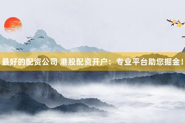 最好的配资公司 港股配资开户：专业平台助您掘金！