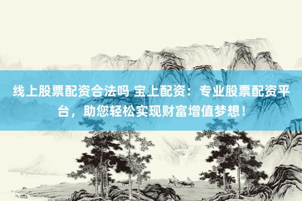 线上股票配资合法吗 宝上配资：专业股票配资平台，助您轻松实现财富增值梦想！