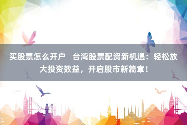 买股票怎么开户   台湾股票配资新机遇：轻松放大投资效益，开启股市新篇章！