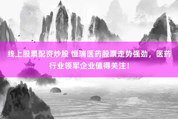 线上股票配资炒股 恒瑞医药股票走势强劲，医药行业领军企业值得关注！