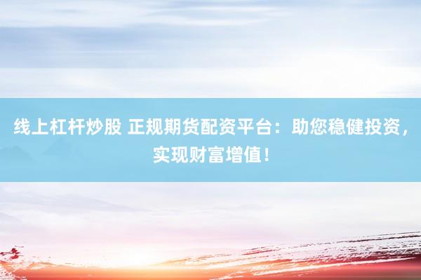 线上杠杆炒股 正规期货配资平台：助您稳健投资，实现财富增值！