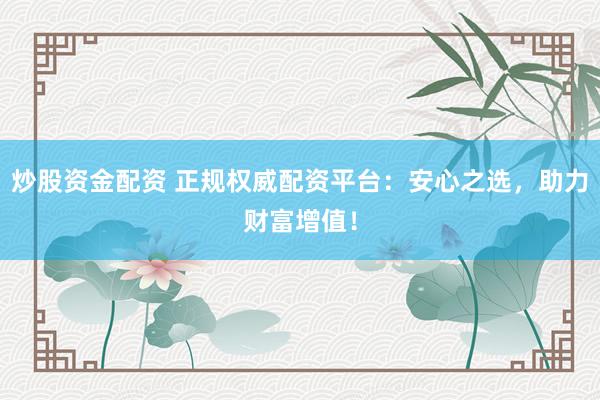 炒股资金配资 正规权威配资平台：安心之选，助力财富增值！