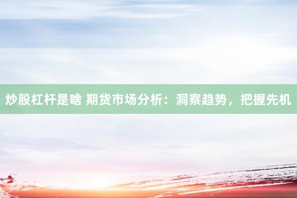 炒股杠杆是啥 期货市场分析：洞察趋势，把握先机