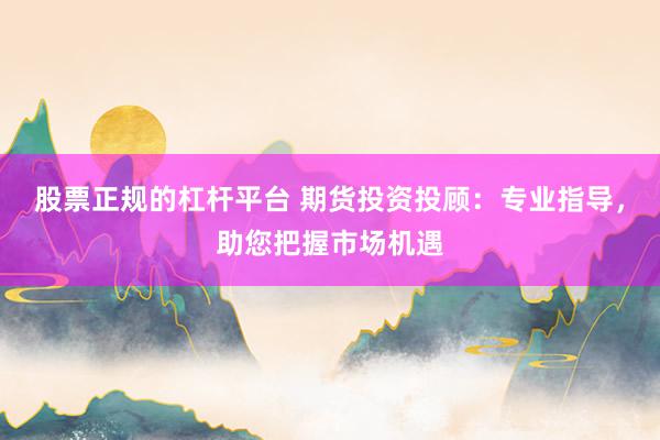 股票正规的杠杆平台 期货投资投顾：专业指导，助您把握市场机遇